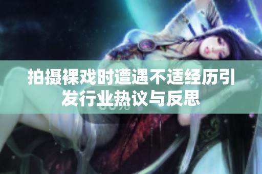 拍摄裸戏时遭遇不适经历引发行业热议与反思