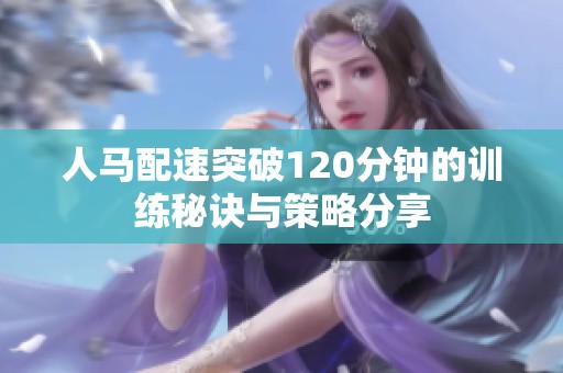 人马配速突破120分钟的训练秘诀与策略分享