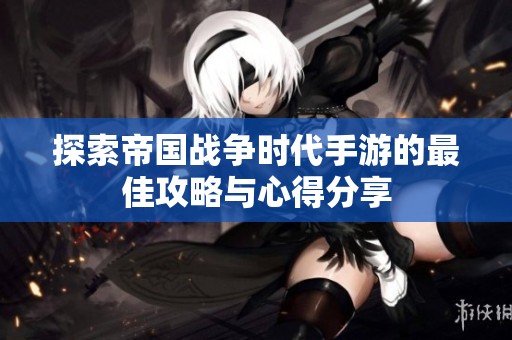 探索帝国战争时代手游的最佳攻略与心得分享