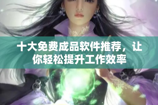 十大免费成品软件推荐，让你轻松提升工作效率