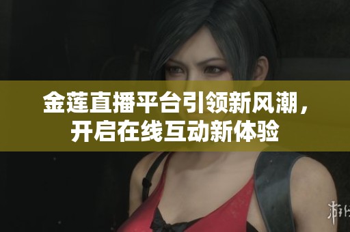 金莲直播平台引领新风潮，开启在线互动新体验