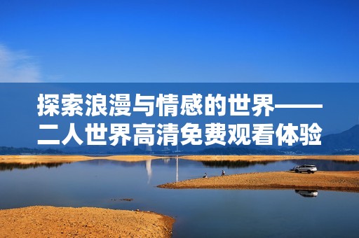 探索浪漫与情感的世界——二人世界高清免费观看体验解析
