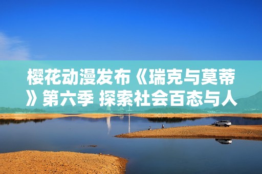 樱花动漫发布《瑞克与莫蒂》第六季 探索社会百态与人性深处