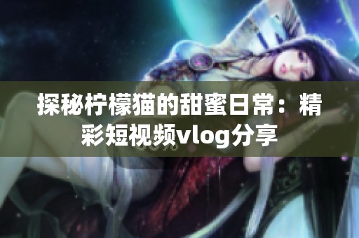 探秘柠檬猫的甜蜜日常：精彩短视频vlog分享