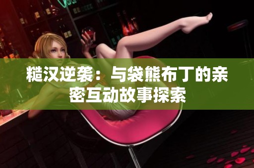 糙汉逆袭：与袋熊布丁的亲密互动故事探索