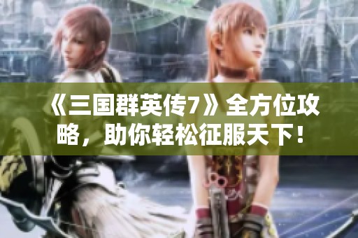 《三国群英传7》全方位攻略，助你轻松征服天下！