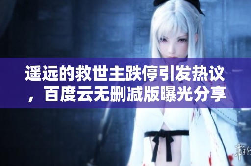 遥远的救世主跌停引发热议，百度云无删减版曝光分享