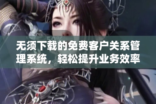 无须下载的免费客户关系管理系统，轻松提升业务效率