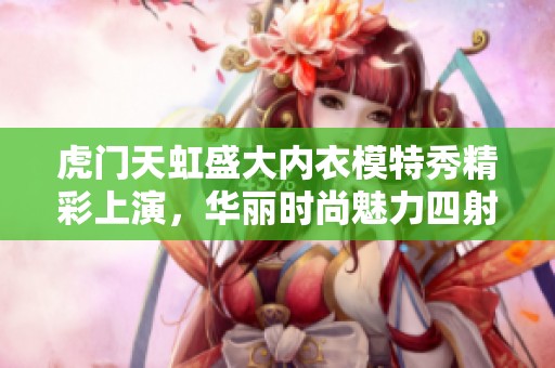 虎门天虹盛大内衣模特秀精彩上演，华丽时尚魅力四射