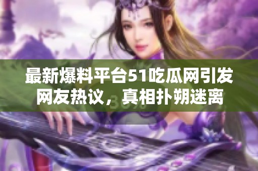 最新爆料平台51吃瓜网引发网友热议，真相扑朔迷离