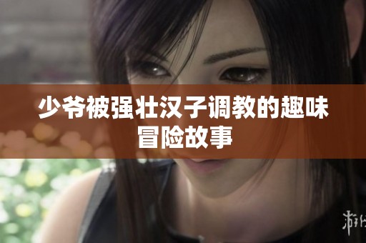 少爷被强壮汉子调教的趣味冒险故事