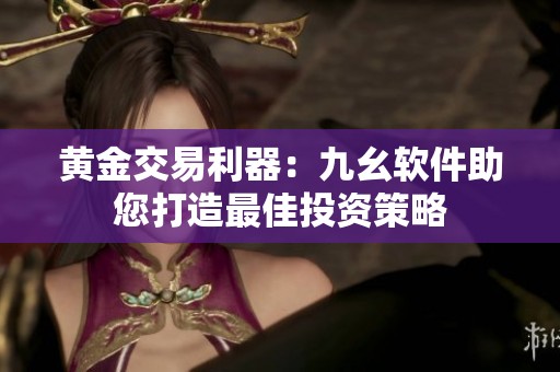 黄金交易利器：九幺软件助您打造最佳投资策略
