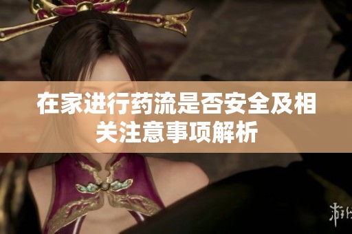 在家进行药流是否安全及相关注意事项解析