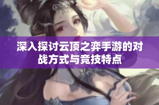 深入探讨云顶之弈手游的对战方式与竞技特点