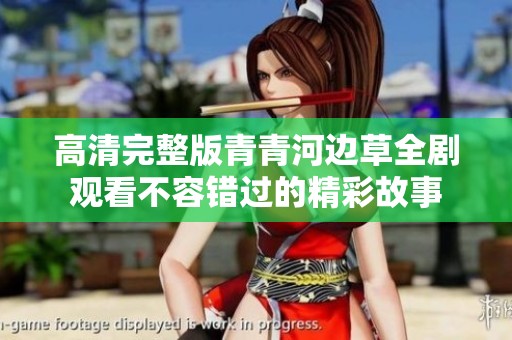 高清完整版青青河边草全剧观看不容错过的精彩故事