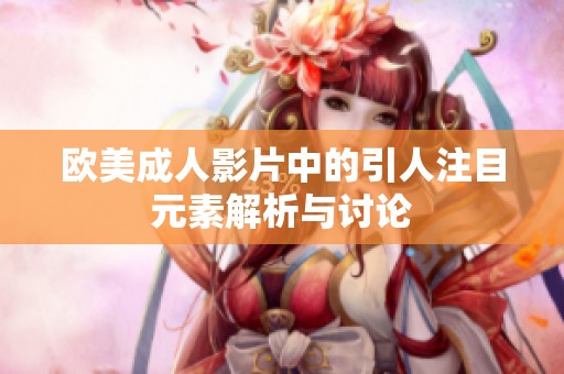 欧美成人影片中的引人注目元素解析与讨论