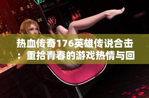 热血传奇176英雄传说合击：重拾青春的游戏热情与回忆