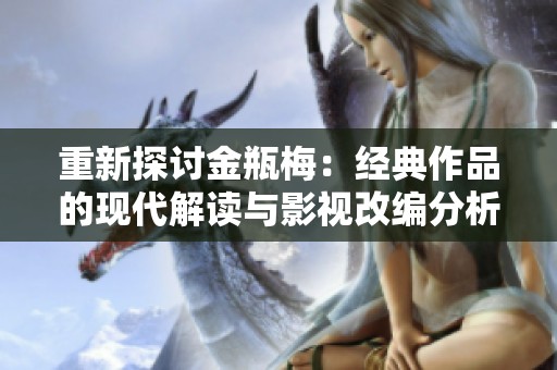 重新探讨金瓶梅：经典作品的现代解读与影视改编分析