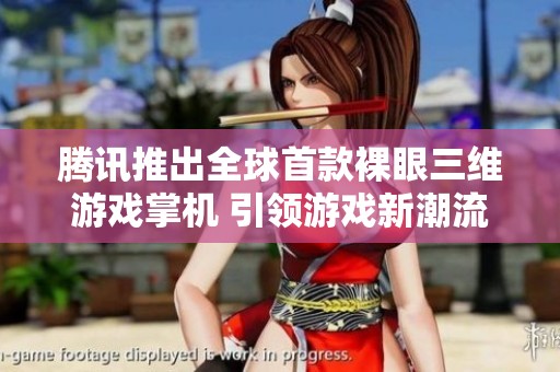 腾讯推出全球首款裸眼三维游戏掌机 引领游戏新潮流