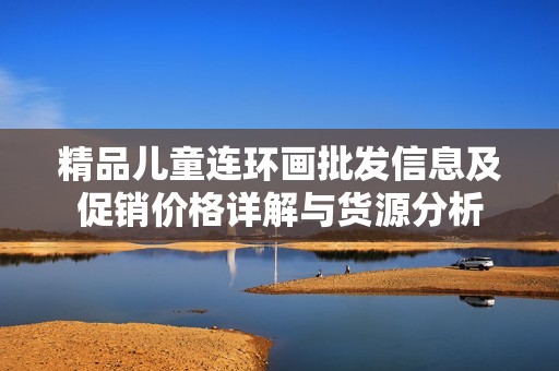 精品儿童连环画批发信息及促销价格详解与货源分析