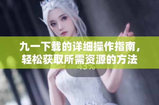 九一下载的详细操作指南，轻松获取所需资源的方法