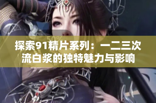 探索91精片系列：一二三次流白浆的独特魅力与影响