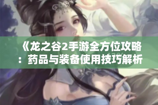 《龙之谷2手游全方位攻略：药品与装备使用技巧解析》