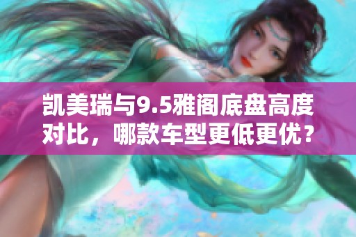 凯美瑞与9.5雅阁底盘高度对比，哪款车型更低更优？