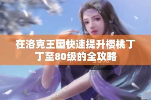 在洛克王国快速提升樱桃丁丁至80级的全攻略