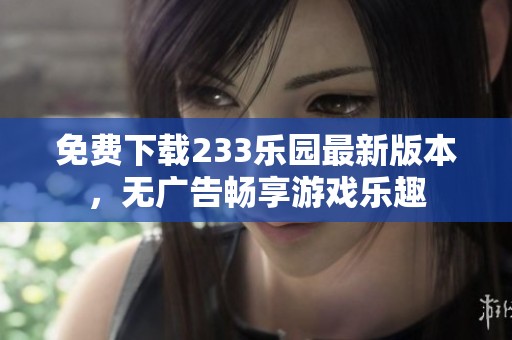 免费下载233乐园最新版本，无广告畅享游戏乐趣