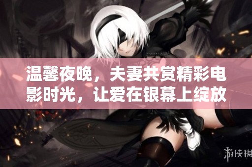 温馨夜晚，夫妻共赏精彩电影时光，让爱在银幕上绽放