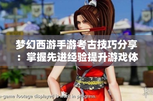 梦幻西游手游考古技巧分享：掌握先进经验提升游戏体验