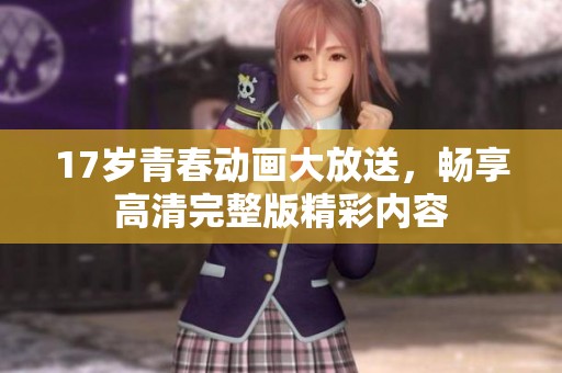 17岁青春动画大放送，畅享高清完整版精彩内容
