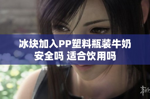 冰块加入PP塑料瓶装牛奶安全吗 适合饮用吗