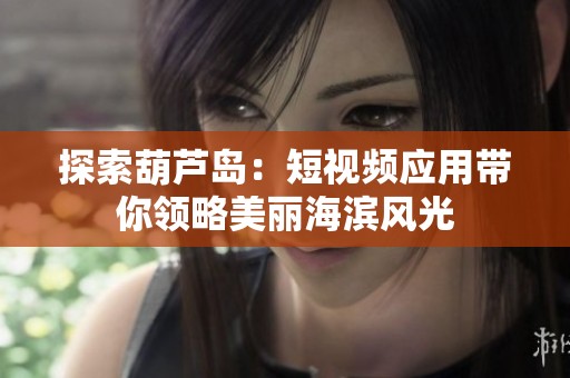 探索葫芦岛：短视频应用带你领略美丽海滨风光
