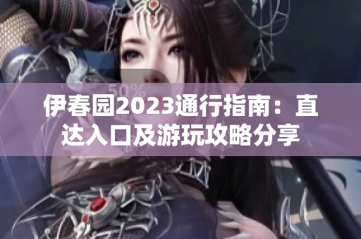 伊春园2023通行指南：直达入口及游玩攻略分享