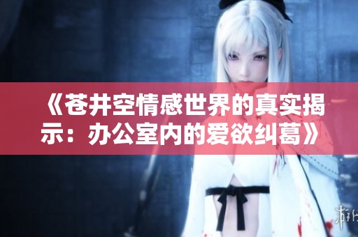 《苍井空情感世界的真实揭示：办公室内的爱欲纠葛》