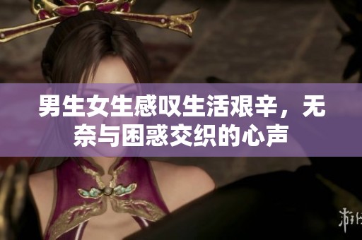男生女生感叹生活艰辛，无奈与困惑交织的心声