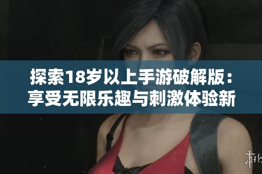 探索18岁以上手游破解版：享受无限乐趣与刺激体验新天地