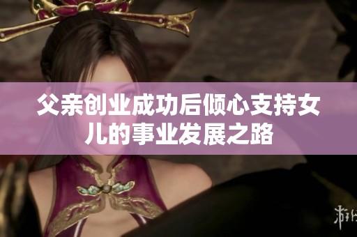 父亲创业成功后倾心支持女儿的事业发展之路