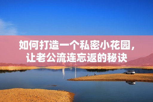 如何打造一个私密小花园，让老公流连忘返的秘诀