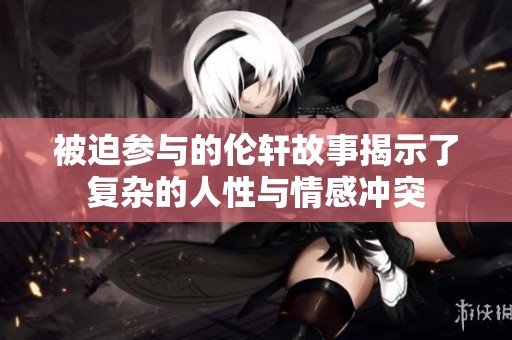 被迫参与的伦轩故事揭示了复杂的人性与情感冲突