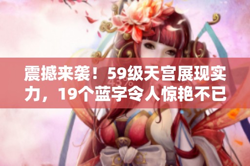 震撼来袭！59级天宫展现实力，19个蓝字令人惊艳不已