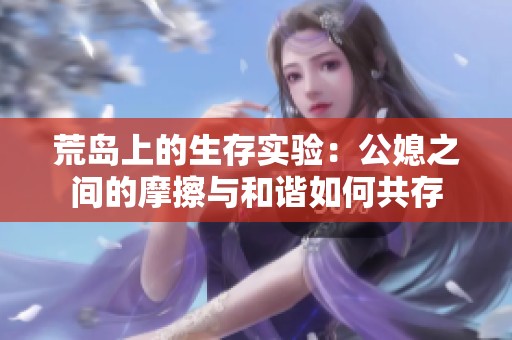荒岛上的生存实验：公媳之间的摩擦与和谐如何共存