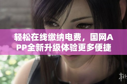 轻松在线缴纳电费，国网APP全新升级体验更多便捷服务