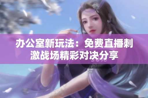 办公室新玩法：免费直播刺激战场精彩对决分享
