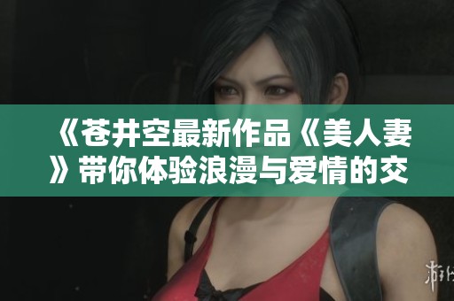《苍井空最新作品《美人妻》带你体验浪漫与爱情的交织》
