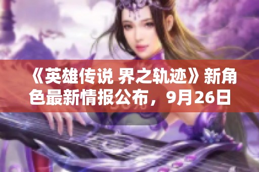 《英雄传说 界之轨迹》新角色最新情报公布，9月26日PS平台上线