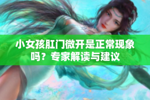 小女孩肛门微开是正常现象吗？专家解读与建议