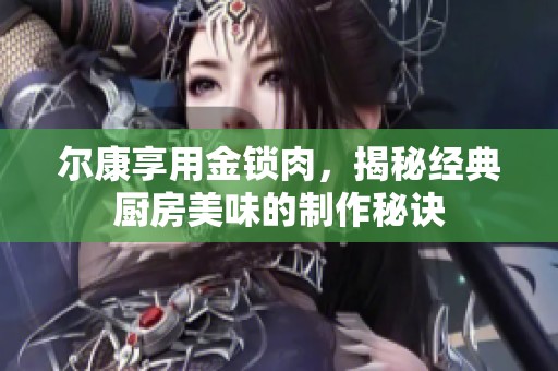 尔康享用金锁肉，揭秘经典厨房美味的制作秘诀